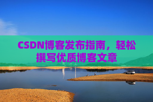 CSDN博客发布指南，轻松撰写优质博客文章